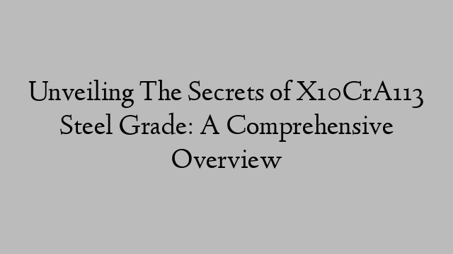 Unveiling The Secrets of X10CrA113 Steel Grade: A Comprehensive Overview