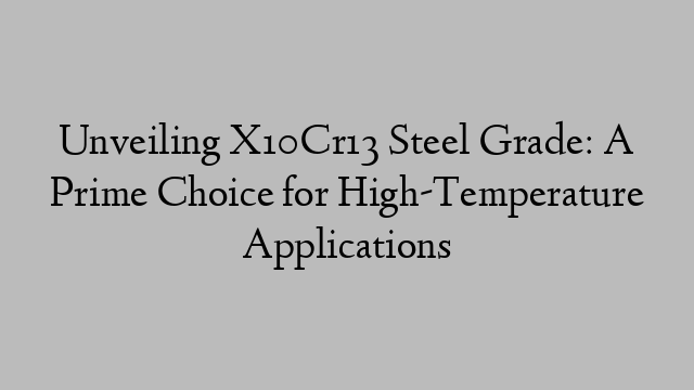 Unveiling X10Cr13 Steel Grade: A Prime Choice for High-Temperature Applications