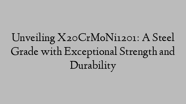 Unveiling X20CrMoNi1201: A Steel Grade with Exceptional Strength and Durability