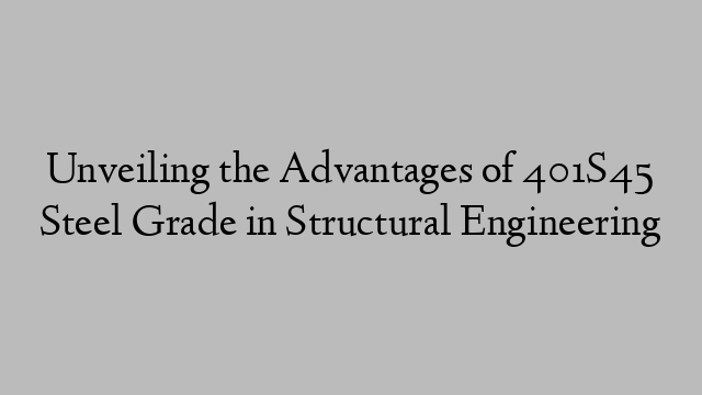 Unveiling the Advantages of 401S45 Steel Grade in Structural Engineering