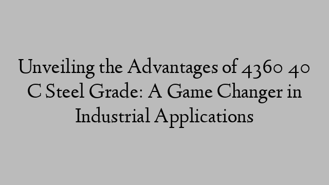 Unveiling the Advantages of 4360 40 C Steel Grade: A Game Changer in Industrial Applications