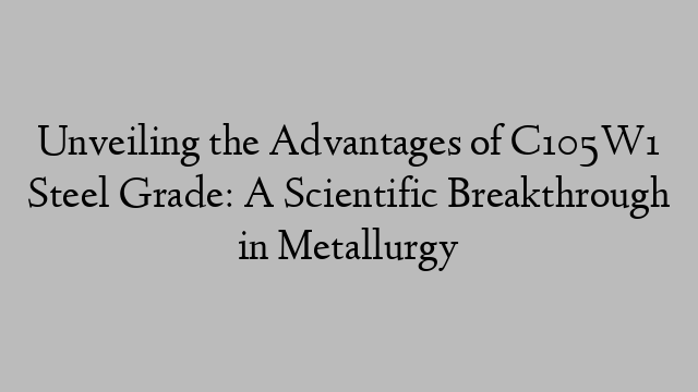 Unveiling the Advantages of C105W1 Steel Grade: A Scientific Breakthrough in Metallurgy