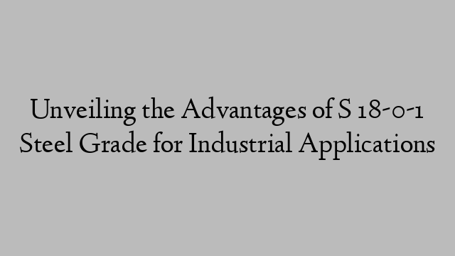 Unveiling the Advantages of S 18-0-1 Steel Grade for Industrial Applications