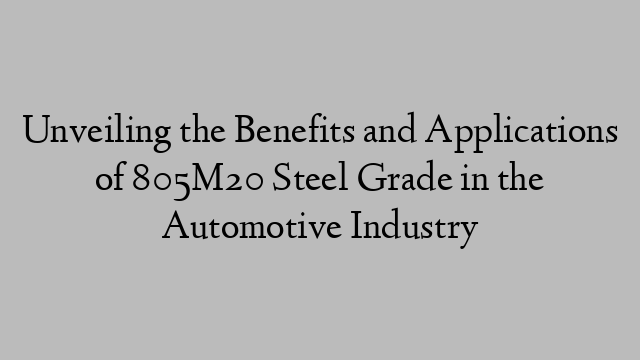 Unveiling the Benefits and Applications of 805M20 Steel Grade in the Automotive Industry