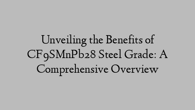 Unveiling the Benefits of CF9SMnPb28 Steel Grade: A Comprehensive Overview