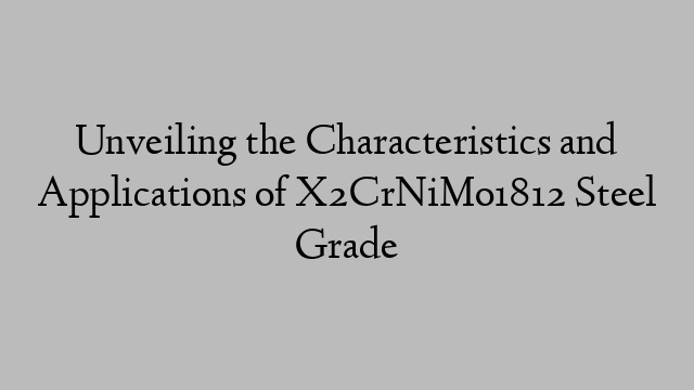 Unveiling the Characteristics and Applications of X2CrNiMo1812 Steel Grade