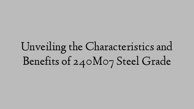 Unveiling the Characteristics and Benefits of 240M07 Steel Grade