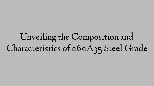 Unveiling the Composition and Characteristics of 060A35 Steel Grade