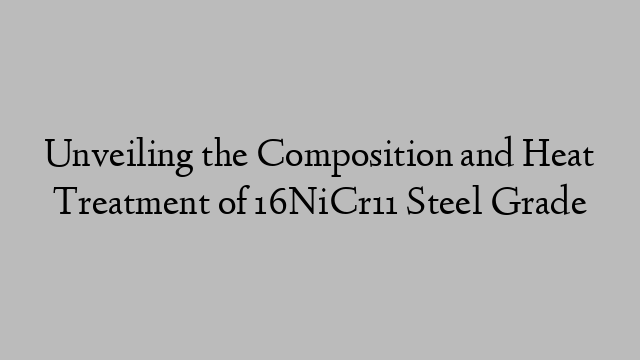 Unveiling the Composition and Heat Treatment of 16NiCr11 Steel Grade