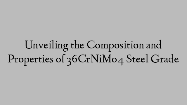 Unveiling the Composition and Properties of 36CrNiMo4 Steel Grade