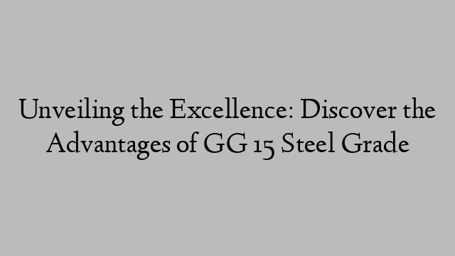 Unveiling the Excellence: Discover the Advantages of GG 15 Steel Grade