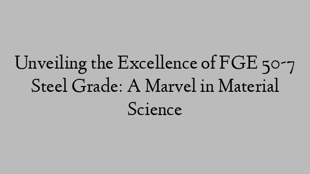 Unveiling the Excellence of FGE 50-7 Steel Grade: A Marvel in Material Science