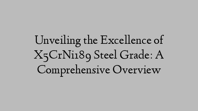 Unveiling the Excellence of X5CrNi189 Steel Grade: A Comprehensive Overview