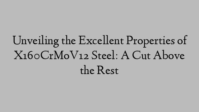 Unveiling the Excellent Properties of X160CrMoV12 Steel: A Cut Above the Rest