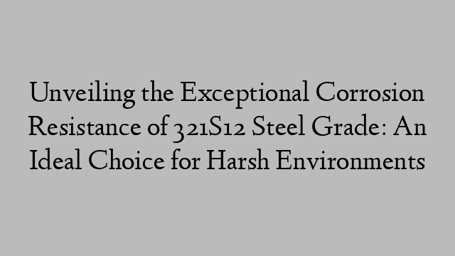 Unveiling the Exceptional Corrosion Resistance of 321S12 Steel Grade: An Ideal Choice for Harsh Environments