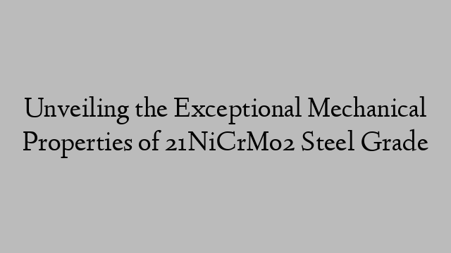 Unveiling the Exceptional Mechanical Properties of 21NiCrMo2 Steel Grade