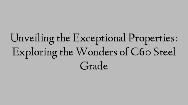 Unveiling the Exceptional Properties: Exploring the Wonders of C60 Steel Grade