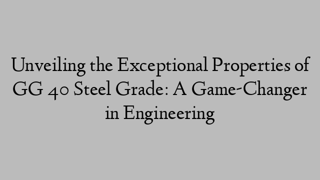 Unveiling the Exceptional Properties of GG 40 Steel Grade: A Game-Changer in Engineering