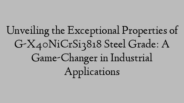 Unveiling the Exceptional Properties of G-X40NiCrSi3818 Steel Grade: A Game-Changer in Industrial Applications