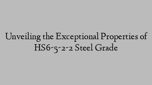 Unveiling the Exceptional Properties of HS6-5-2-2 Steel Grade