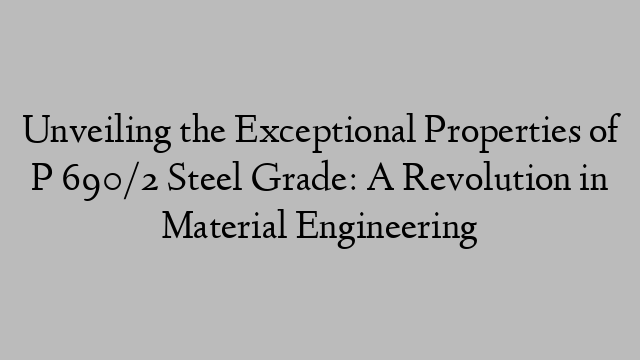 Unveiling the Exceptional Properties of P 690/2 Steel Grade: A Revolution in Material Engineering