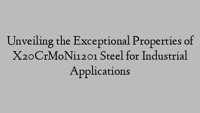 Unveiling the Exceptional Properties of X20CrMoNi1201 Steel for Industrial Applications