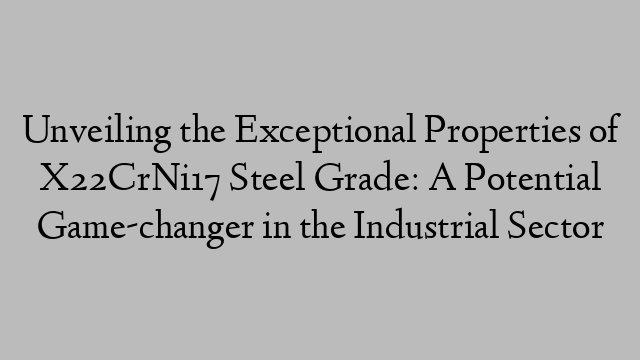 Unveiling the Exceptional Properties of X22CrNi17 Steel Grade: A Potential Game-changer in the Industrial Sector