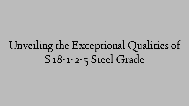 Unveiling the Exceptional Qualities of S 18-1-2-5 Steel Grade