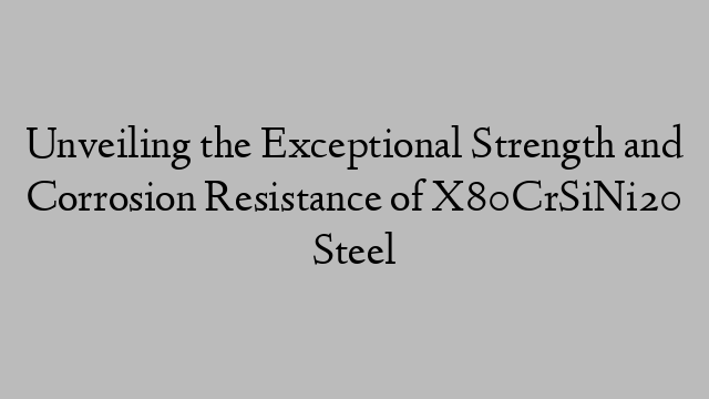 Unveiling the Exceptional Strength and Corrosion Resistance of X80CrSiNi20 Steel