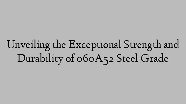 Unveiling the Exceptional Strength and Durability of 060A52 Steel Grade