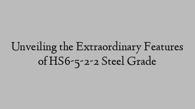 Unveiling the Extraordinary Features of HS6-5-2-2 Steel Grade