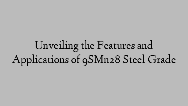 Unveiling the Features and Applications of 9SMn28 Steel Grade