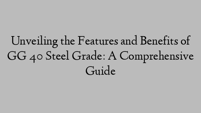 Unveiling the Features and Benefits of GG 40 Steel Grade: A Comprehensive Guide