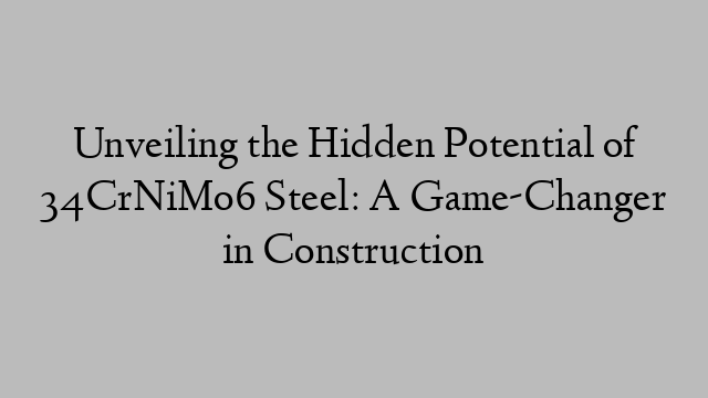 Unveiling the Hidden Potential of 34CrNiMo6 Steel: A Game-Changer in Construction