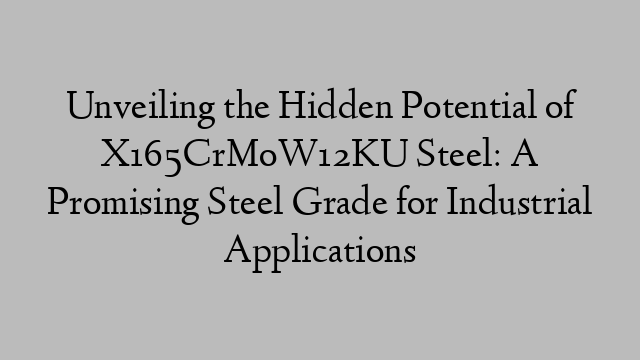 Unveiling the Hidden Potential of X165CrMoW12KU Steel: A Promising Steel Grade for Industrial Applications