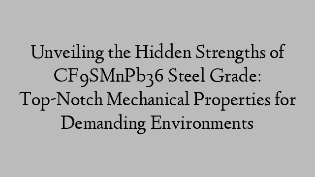 Unveiling the Hidden Strengths of CF9SMnPb36 Steel Grade: Top-Notch Mechanical Properties for Demanding Environments