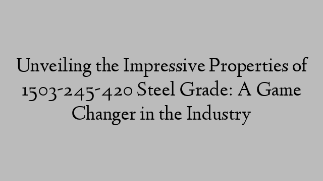 Unveiling the Impressive Properties of 1503-245-420 Steel Grade: A Game Changer in the Industry