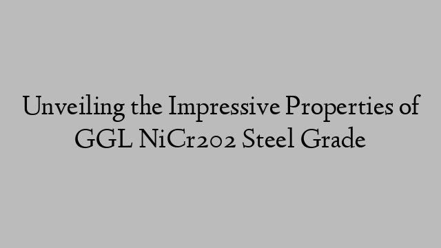 Unveiling the Impressive Properties of GGL NiCr202 Steel Grade