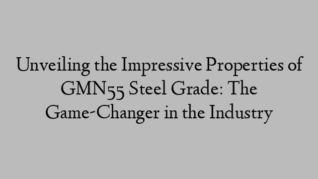 Unveiling the Impressive Properties of GMN55 Steel Grade: The Game-Changer in the Industry