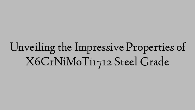 Unveiling the Impressive Properties of X6CrNiMoTi1712 Steel Grade