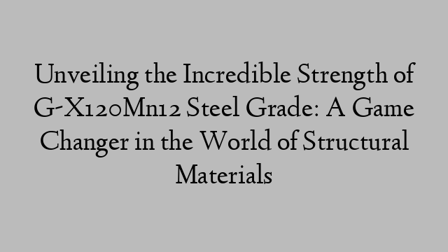 Unveiling the Incredible Strength of G-X120Mn12 Steel Grade: A Game Changer in the World of Structural Materials