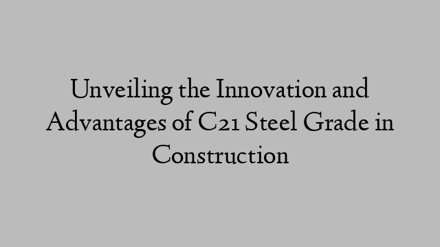 Unveiling the Innovation and Advantages of C21 Steel Grade in Construction