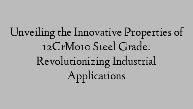 Unveiling the Innovative Properties of 12CrMo10 Steel Grade: Revolutionizing Industrial Applications