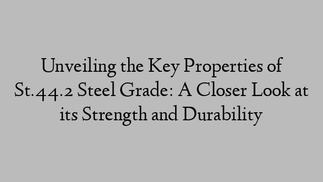 Unveiling the Key Properties of St.44.2 Steel Grade: A Closer Look at its Strength and Durability