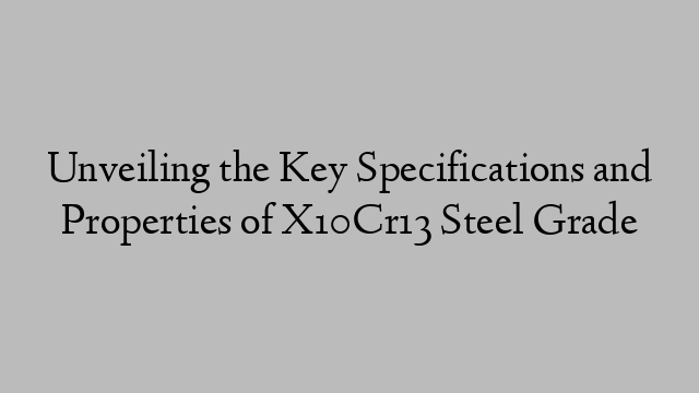Unveiling the Key Specifications and Properties of X10Cr13 Steel Grade