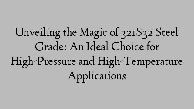 Unveiling the Magic of 321S32 Steel Grade: An Ideal Choice for High-Pressure and High-Temperature Applications