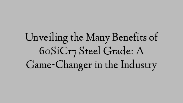 Unveiling the Many Benefits of 60SiCr7 Steel Grade: A Game-Changer in the Industry