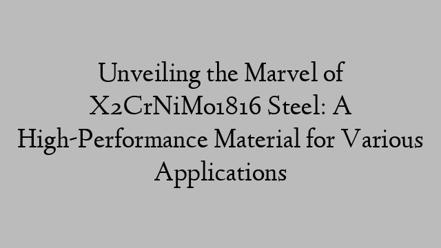 Unveiling the Marvel of X2CrNiMo1816 Steel: A High-Performance Material for Various Applications