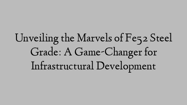 Unveiling the Marvels of Fe52 Steel Grade: A Game-Changer for Infrastructural Development