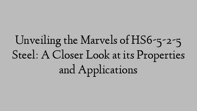 Unveiling the Marvels of HS6-5-2-5 Steel: A Closer Look at its Properties and Applications